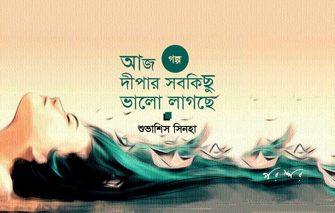 আজ দীপার সবকিছু ভালো লাগছে